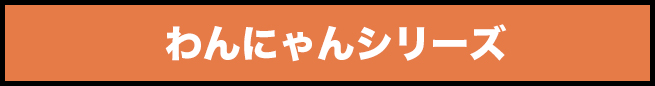 わんにゃんシリーズ